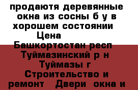 продаютя деревянные окна из сосны б/у в хорошем состоянии › Цена ­ 2 500 - Башкортостан респ., Туймазинский р-н, Туймазы г. Строительство и ремонт » Двери, окна и перегородки   